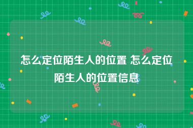 怎么定位陌生人的位置 怎么定位陌生人的位置信息