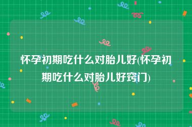 怀孕初期吃什么对胎儿好(怀孕初期吃什么对胎儿好窍门)