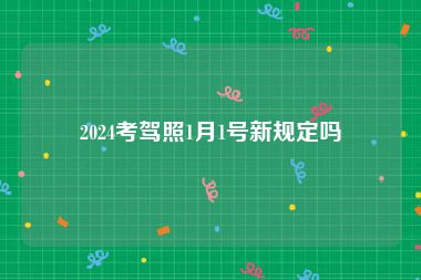 2024考驾照1月1号新规定吗