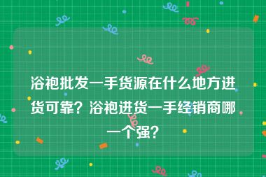 浴袍批发一手货源在什么地方进货可靠？浴袍进货一手经销商哪一个强？