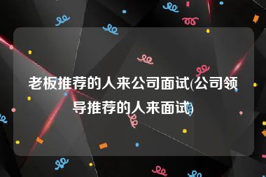 老板推荐的人来公司面试(公司领导推荐的人来面试)