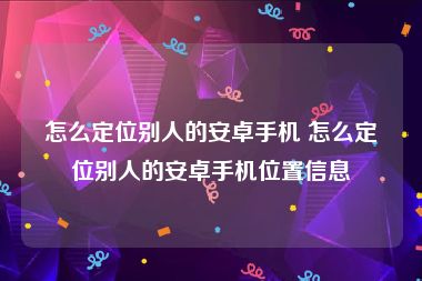 怎么定位别人的安卓手机 怎么定位别人的安卓手机位置信息