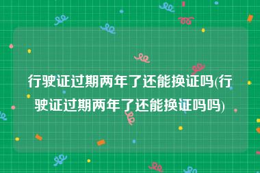 行驶证过期两年了还能换证吗(行驶证过期两年了还能换证吗吗)