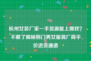 杭州女装厂家一手货源能上哪找？不藏了揭秘荆门男女服装厂商平价进货通道