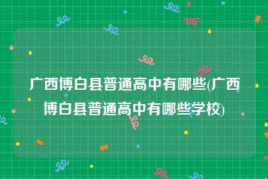 广西博白县普通高中有哪些(广西博白县普通高中有哪些学校)