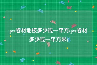 pvc卷材地板多少钱一平方(pvc卷材多少钱一平方米)