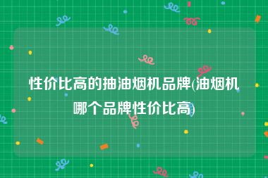 性价比高的抽油烟机品牌(油烟机哪个品牌性价比高)