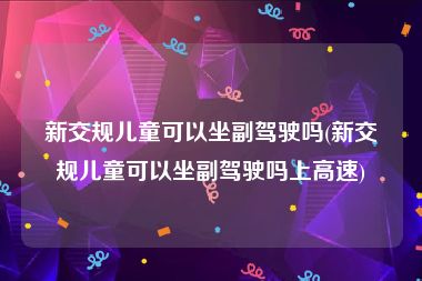 新交规儿童可以坐副驾驶吗(新交规儿童可以坐副驾驶吗上高速)
