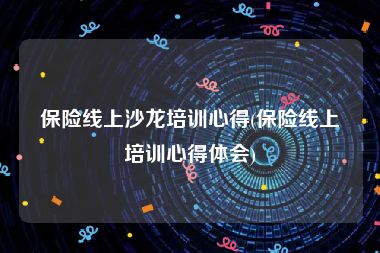 保险线上沙龙培训心得(保险线上培训心得体会)