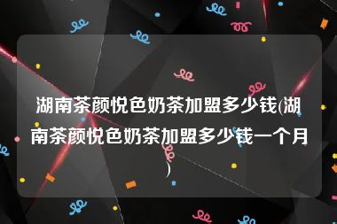 湖南茶颜悦色奶茶加盟多少钱(湖南茶颜悦色奶茶加盟多少钱一个月)