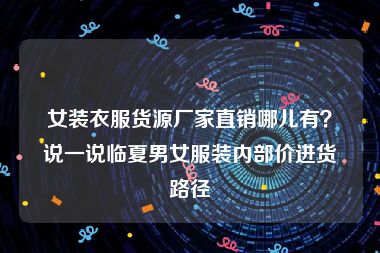 女装衣服货源厂家直销哪儿有？说一说临夏男女服装内部价进货路径