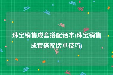 珠宝销售成套搭配话术(珠宝销售成套搭配话术技巧)