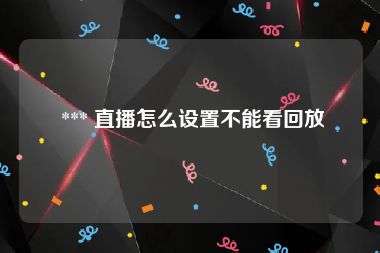  *** 直播怎么设置不能看回放