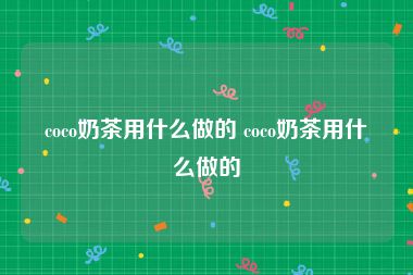 coco奶茶用什么做的 coco奶茶用什么做的