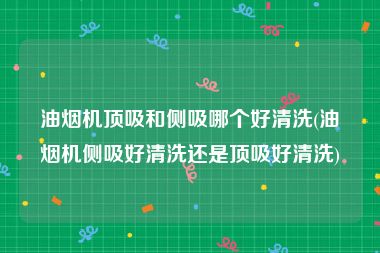 油烟机顶吸和侧吸哪个好清洗(油烟机侧吸好清洗还是顶吸好清洗)