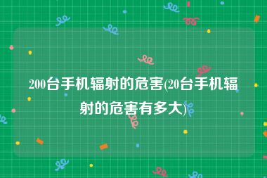 200台手机辐射的危害(20台手机辐射的危害有多大)