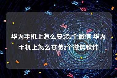 华为手机上怎么安装2个微信 华为手机上怎么安装2个微信软件