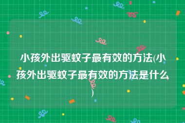 小孩外出驱蚊子最有效的方法(小孩外出驱蚊子最有效的方法是什么)