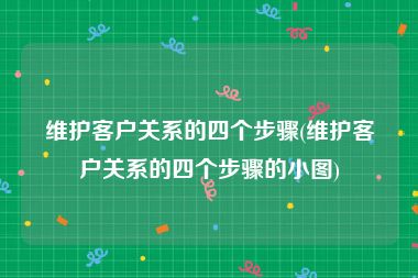 维护客户关系的四个步骤(维护客户关系的四个步骤的小图)