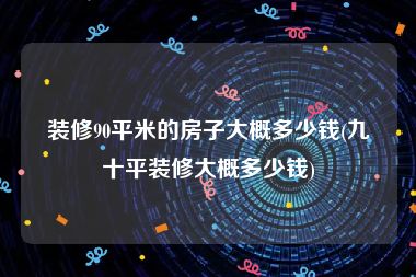 装修90平米的房子大概多少钱(九十平装修大概多少钱)
