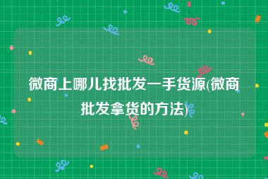 微商上哪儿找批发一手货源(微商批发拿货的方法)