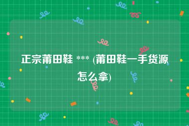 正宗莆田鞋 *** (莆田鞋一手货源怎么拿)