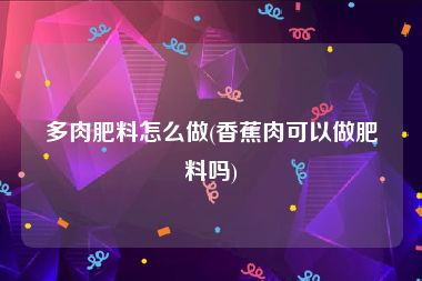 多肉肥料怎么做(香蕉肉可以做肥料吗)
