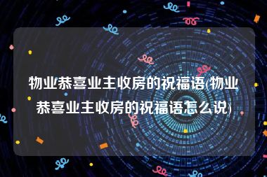 物业恭喜业主收房的祝福语(物业恭喜业主收房的祝福语怎么说)