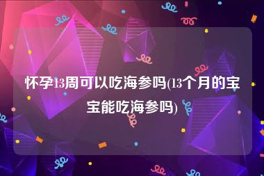 怀孕13周可以吃海参吗(13个月的宝宝能吃海参吗)