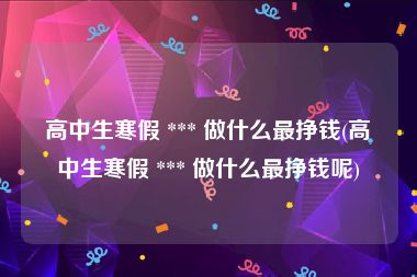 高中生寒假 *** 做什么最挣钱(高中生寒假 *** 做什么最挣钱呢)