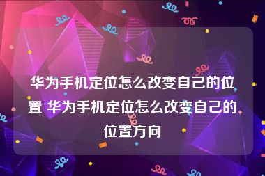 华为手机定位怎么改变自己的位置 华为手机定位怎么改变自己的位置方向
