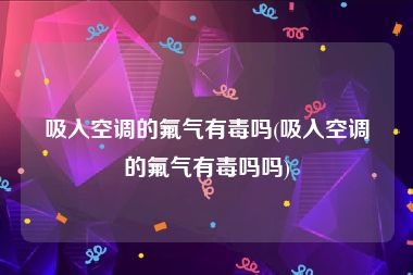 吸入空调的氟气有毒吗(吸入空调的氟气有毒吗吗)