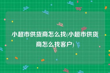 小超市供货商怎么找(小超市供货商怎么找客户)