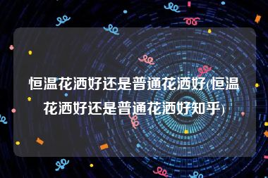 恒温花洒好还是普通花洒好(恒温花洒好还是普通花洒好知乎)
