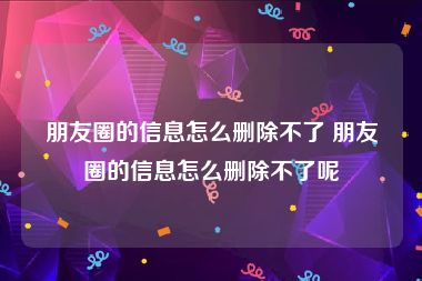 朋友圈的信息怎么删除不了 朋友圈的信息怎么删除不了呢