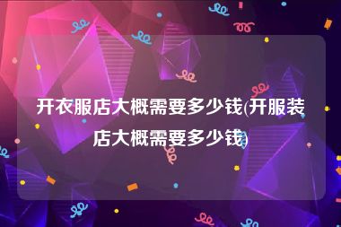 开衣服店大概需要多少钱(开服装店大概需要多少钱)