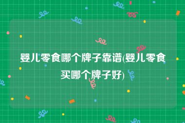 婴儿零食哪个牌子靠谱(婴儿零食买哪个牌子好)