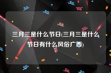 三月三是什么节日(三月三是什么节日有什么风俗广西)