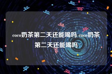 coco奶茶第二天还能喝吗 coco奶茶第二天还能喝吗