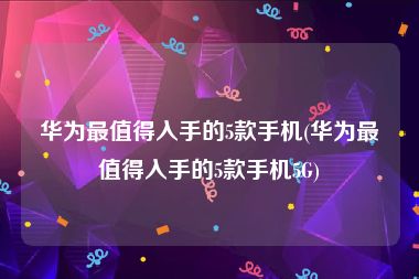 华为最值得入手的5款手机(华为最值得入手的5款手机5G)