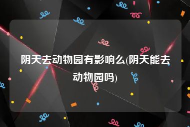 阴天去动物园有影响么(阴天能去动物园吗)