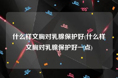 什么样文胸对乳腺保护好(什么样文胸对乳腺保护好一点)