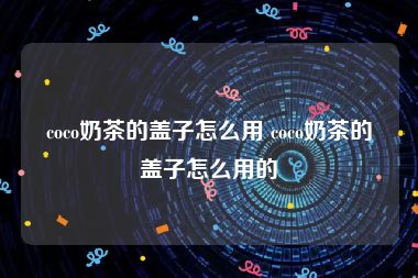 coco奶茶的盖子怎么用 coco奶茶的盖子怎么用的