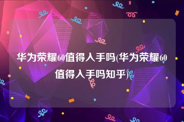 华为荣耀60值得入手吗(华为荣耀60值得入手吗知乎)