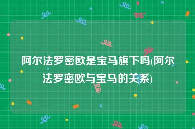 阿尔法罗密欧是宝马旗下吗(阿尔法罗密欧与宝马的关系)