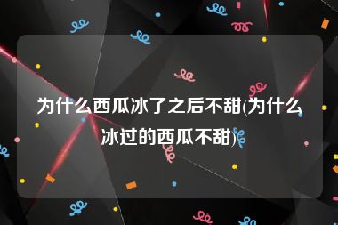 为什么西瓜冰了之后不甜(为什么冰过的西瓜不甜)