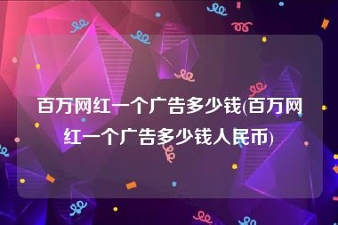 百万网红一个广告多少钱(百万网红一个广告多少钱人民币)