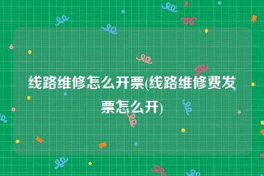 线路维修怎么开票(线路维修费发票怎么开)