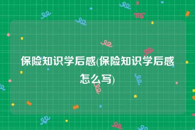 保险知识学后感(保险知识学后感怎么写)