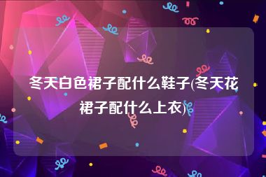 冬天白色裙子配什么鞋子(冬天花裙子配什么上衣)